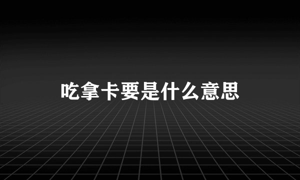 吃拿卡要是什么意思