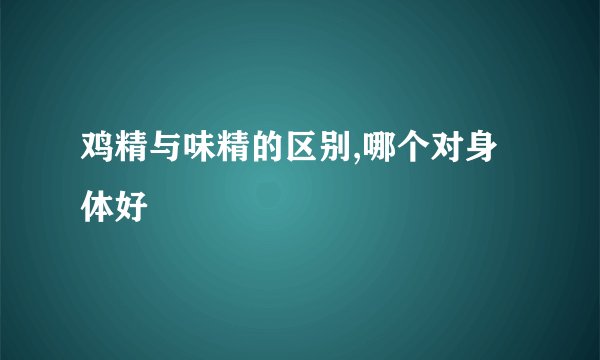 鸡精与味精的区别,哪个对身体好
