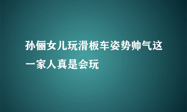 孙俪女儿玩滑板车姿势帅气这一家人真是会玩