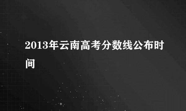 2013年云南高考分数线公布时间