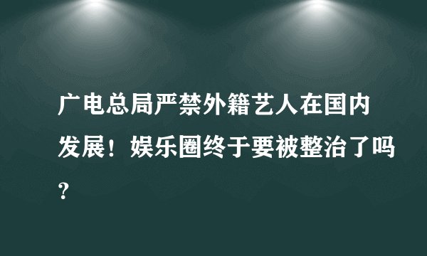 广电总局严禁外籍艺人在国内发展！娱乐圈终于要被整治了吗？