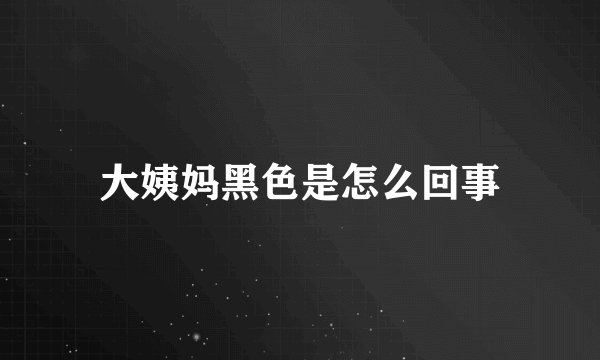 大姨妈黑色是怎么回事