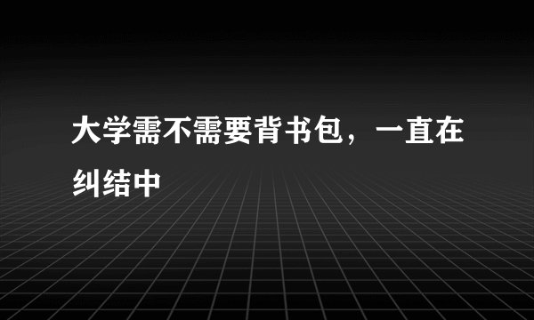 大学需不需要背书包，一直在纠结中
