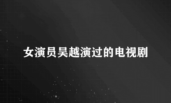 女演员吴越演过的电视剧