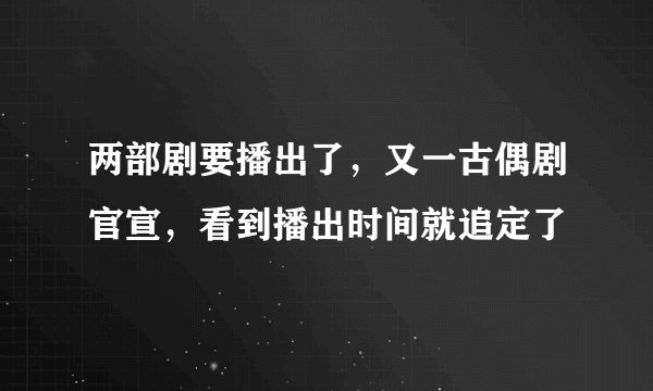 两部剧要播出了，又一古偶剧官宣，看到播出时间就追定了