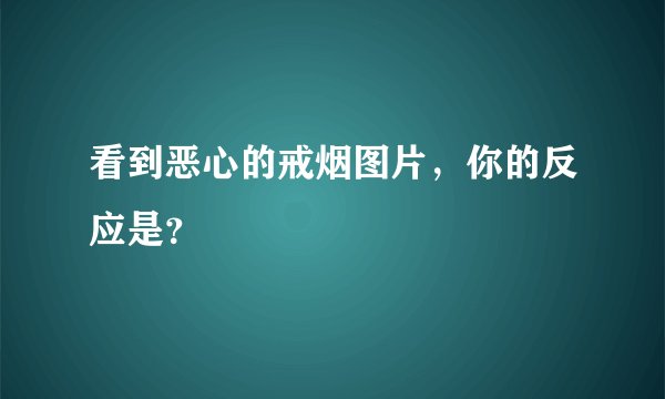 看到恶心的戒烟图片，你的反应是？