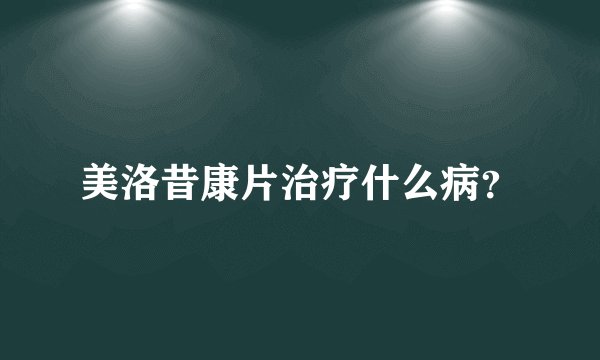 美洛昔康片治疗什么病？