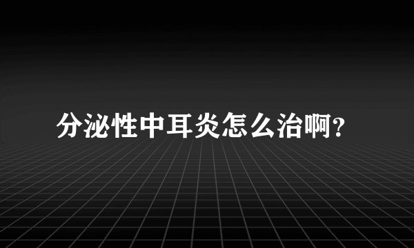 分泌性中耳炎怎么治啊？