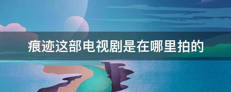 痕迹这部电视剧是在哪里拍的