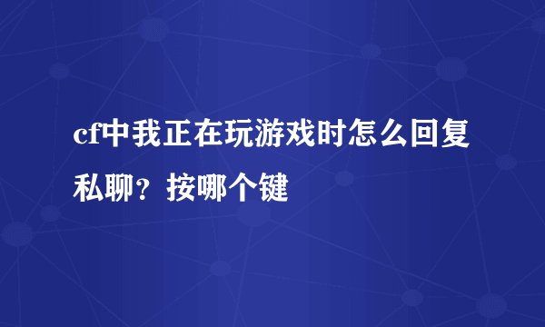cf中我正在玩游戏时怎么回复私聊？按哪个键