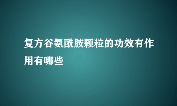 复方谷氨酰胺颗粒的功效有作用有哪些