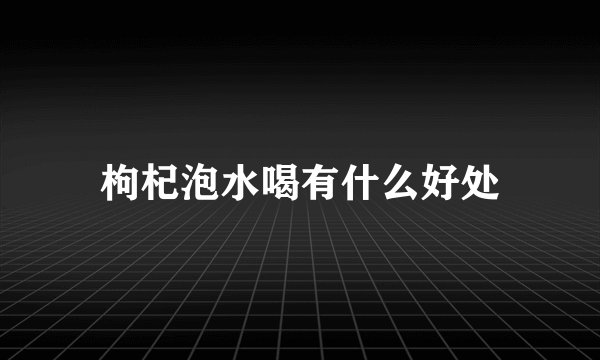 枸杞泡水喝有什么好处