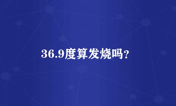 36.9度算发烧吗？
