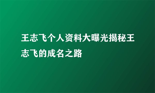 王志飞个人资料大曝光揭秘王志飞的成名之路