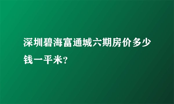 深圳碧海富通城六期房价多少钱一平米？