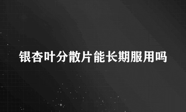 银杏叶分散片能长期服用吗