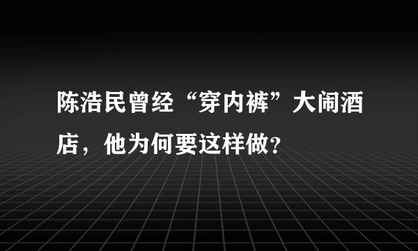 陈浩民曾经“穿内裤”大闹酒店,他为何要这样做?