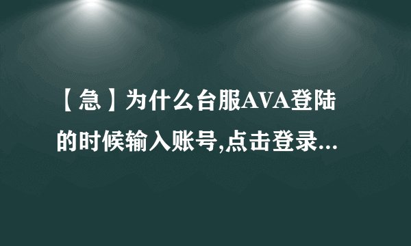 【急】为什么台服AVA登陆的时候输入账号,点击登录游戏,接着就闪退呢