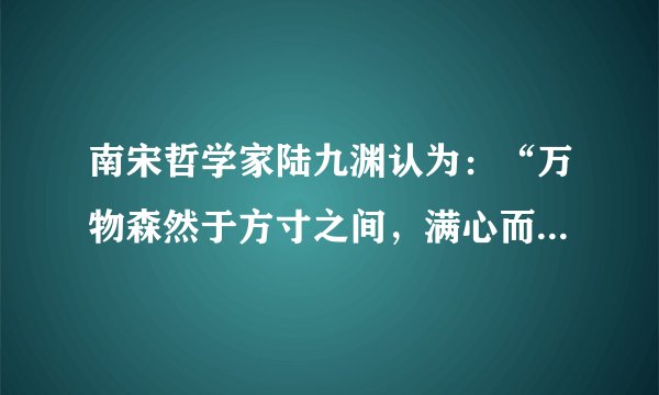 南宋哲学家陆九渊认为：“万物森然于方寸之间，满心而发，充塞宇宙，无非此理。”下列与上述观点哲学寓意相符合的是（   ）A.天地合气，万物自生B.有理而后有象，有象而后有数C.未有这事，先有这理D.心生种种法生，心灭种种法灭