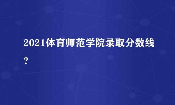 2021体育师范学院录取分数线?