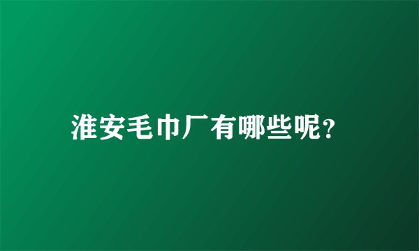 淮安毛巾厂有哪些呢?