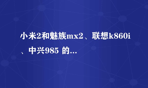 小米2和魅族mx2、联想k860i、中兴985 的CPU、RAM优劣以及游戏和上网的反