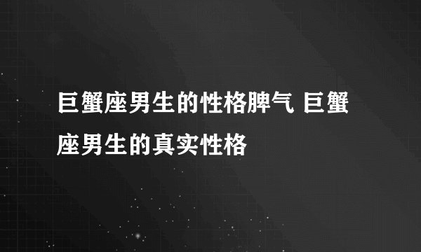巨蟹座男生的性格脾气 巨蟹座男生的真实性格