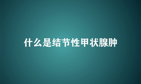 什么是结节性甲状腺肿