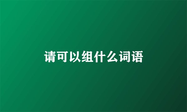 请可以组什么词语