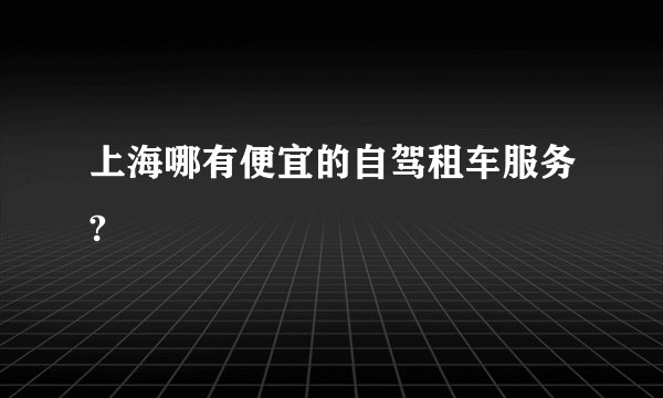 上海哪有便宜的自驾租车服务?