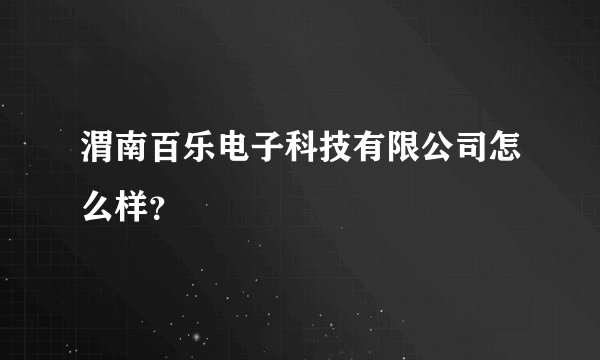 渭南百乐电子科技有限公司怎么样？