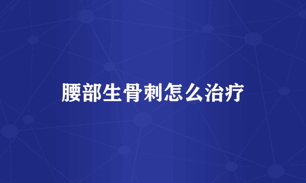 腰部生骨刺怎么治疗
