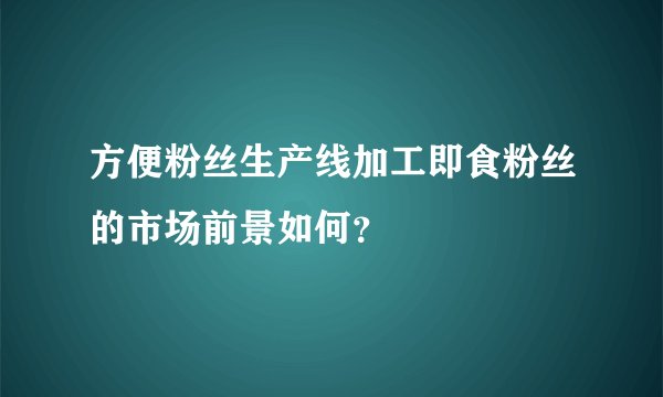 方便粉丝生产线加工即食粉丝的市场前景如何？