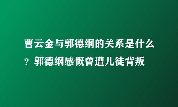 曹云金与郭德纲的关系是什么？郭德纲感慨曾遭儿徒背叛
