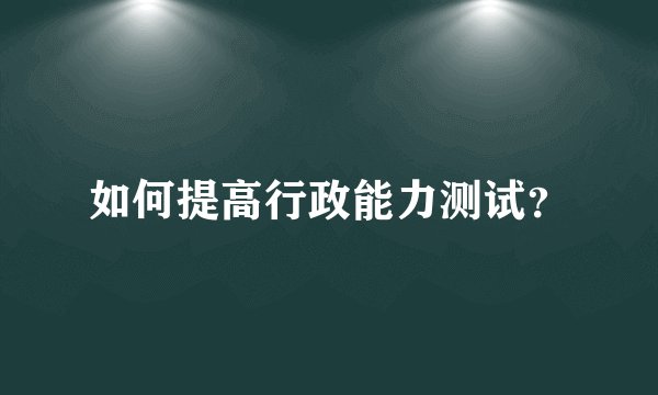 如何提高行政能力测试？