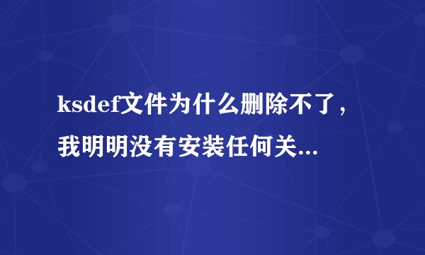 ksdef文件为什么删除不了，我明明没有安装任何关于金山的东西，怎么才能把它完全删除