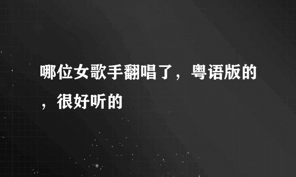哪位女歌手翻唱了，粤语版的，很好听的