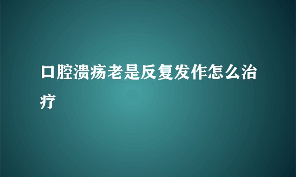 口腔溃疡老是反复发作怎么治疗