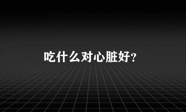 吃什么对心脏好？