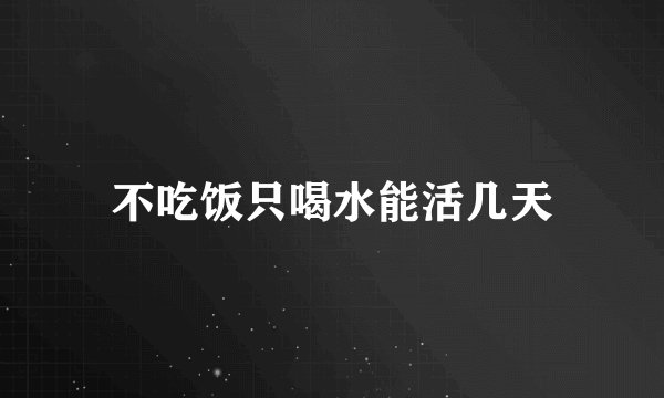 不吃饭只喝水能活几天