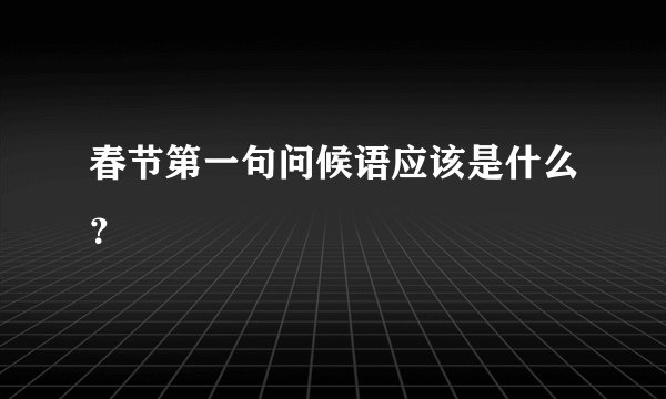 春节第一句问候语应该是什么？