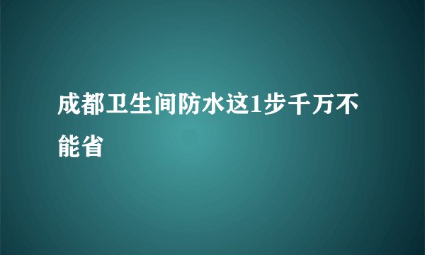 成都卫生间防水这1步千万不能省