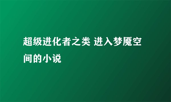 超级进化者之类 进入梦魇空间的小说