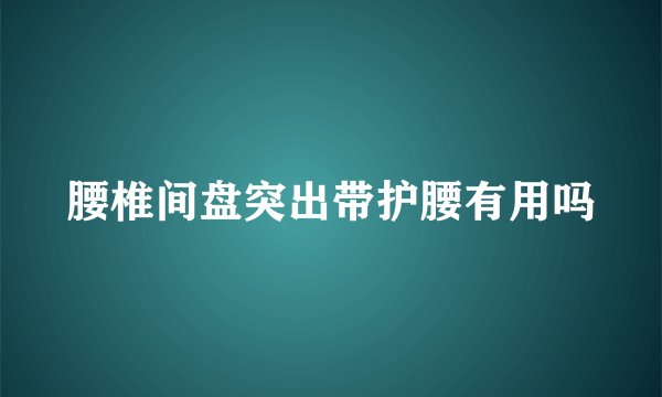 腰椎间盘突出带护腰有用吗
