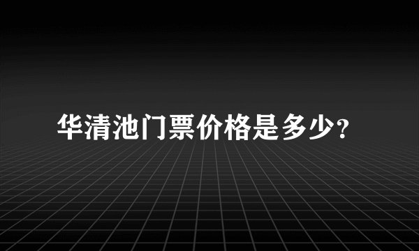 华清池门票价格是多少？