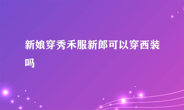 新娘穿秀禾服新郎可以穿西装吗