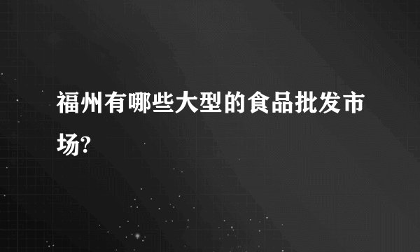 福州有哪些大型的食品批发市场?