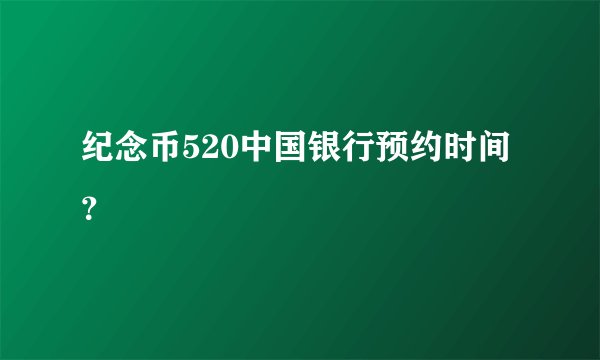 纪念币520中国银行预约时间？