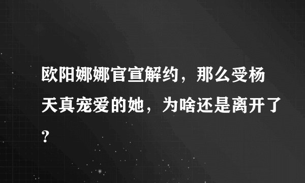 欧阳娜娜官宣解约，那么受杨天真宠爱的她，为啥还是离开了？