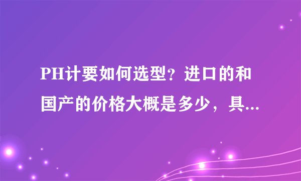 PH计要如何选型？进口的和国产的价格大概是多少，具体哪个牌子的好点呢？